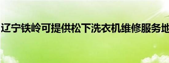 辽宁铁岭可提供松下洗衣机维修服务地址在哪