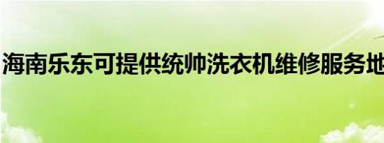 海南乐东可提供统帅洗衣机维修服务地址在哪