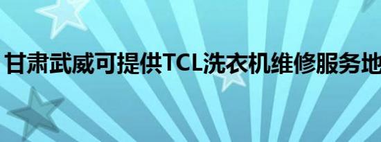 甘肃武威可提供TCL洗衣机维修服务地址在哪