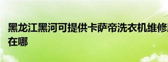 黑龙江黑河可提供卡萨帝洗衣机维修服务地址在哪