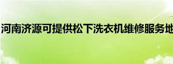 河南济源可提供松下洗衣机维修服务地址在哪