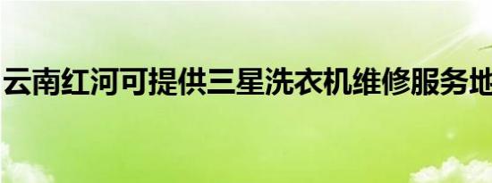 云南红河可提供三星洗衣机维修服务地址在哪