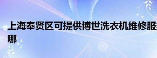 上海奉贤区可提供博世洗衣机维修服务地址在哪