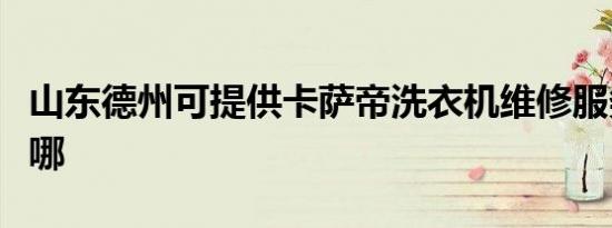 山东德州可提供卡萨帝洗衣机维修服务地址在哪