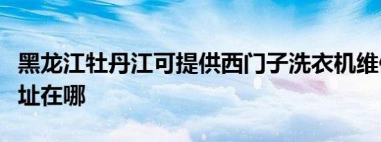 黑龙江牡丹江可提供西门子洗衣机维修服务地址在哪