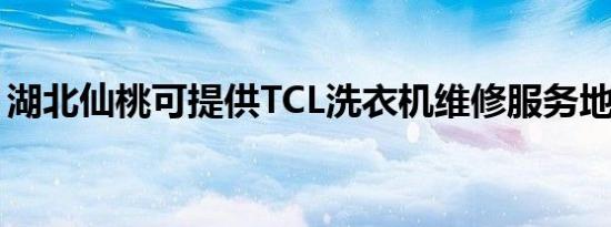 湖北仙桃可提供TCL洗衣机维修服务地址在哪