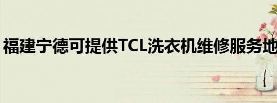 福建宁德可提供TCL洗衣机维修服务地址在哪