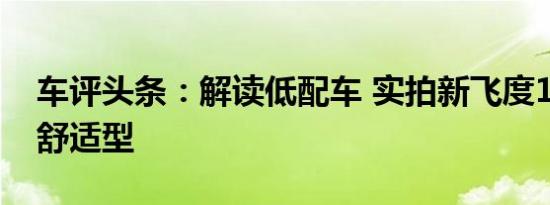车评头条：解读低配车 实拍新飞度1.5L手动舒适型