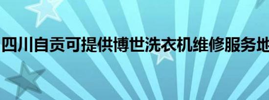 四川自贡可提供博世洗衣机维修服务地址在哪