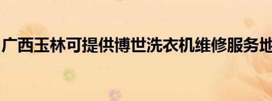 广西玉林可提供博世洗衣机维修服务地址在哪