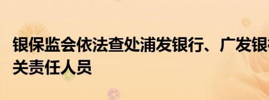 银保监会依法查处浦发银行、广发银行总行相关责任人员