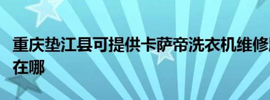 重庆垫江县可提供卡萨帝洗衣机维修服务地址在哪