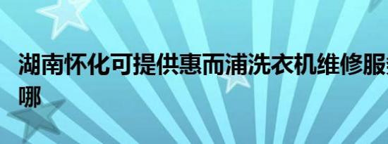 湖南怀化可提供惠而浦洗衣机维修服务地址在哪