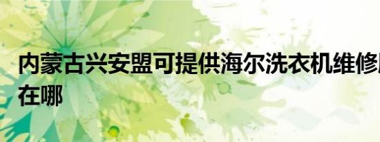 内蒙古兴安盟可提供海尔洗衣机维修服务地址在哪