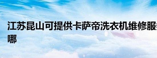 江苏昆山可提供卡萨帝洗衣机维修服务地址在哪