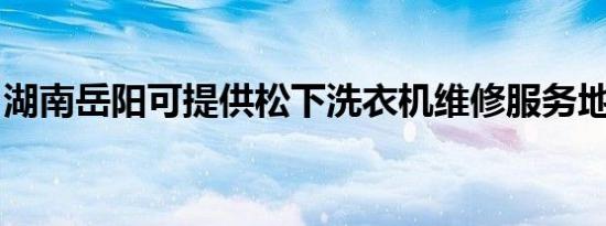 湖南岳阳可提供松下洗衣机维修服务地址在哪