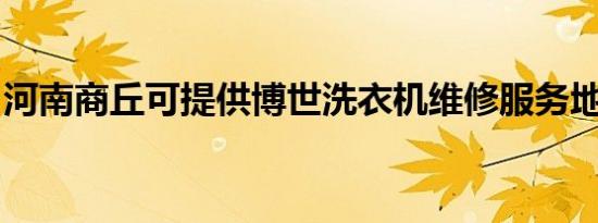 河南商丘可提供博世洗衣机维修服务地址在哪