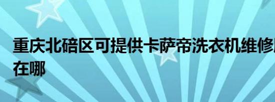 重庆北碚区可提供卡萨帝洗衣机维修服务地址在哪
