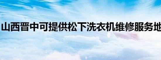 山西晋中可提供松下洗衣机维修服务地址在哪