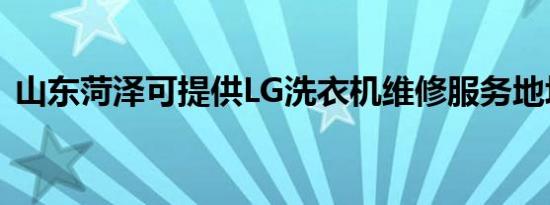 山东菏泽可提供LG洗衣机维修服务地址在哪