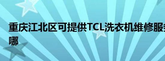 重庆江北区可提供TCL洗衣机维修服务地址在哪
