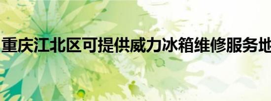 重庆江北区可提供威力冰箱维修服务地址在哪