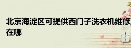北京海淀区可提供西门子洗衣机维修服务地址在哪