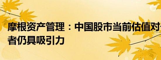 摩根资产管理：中国股市当前估值对长期投资者仍具吸引力