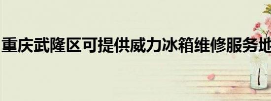 重庆武隆区可提供威力冰箱维修服务地址在哪