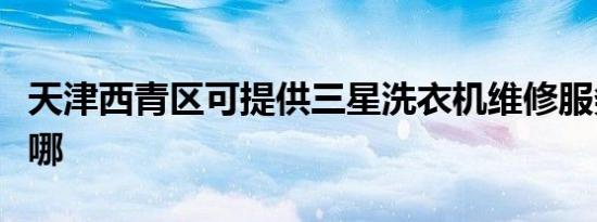 天津西青区可提供三星洗衣机维修服务地址在哪