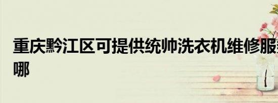 重庆黔江区可提供统帅洗衣机维修服务地址在哪