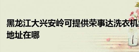 黑龙江大兴安岭可提供荣事达洗衣机维修服务地址在哪