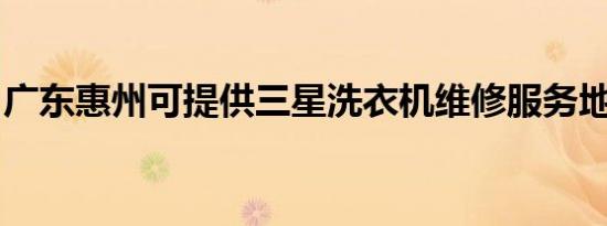 广东惠州可提供三星洗衣机维修服务地址在哪