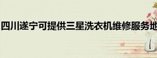 四川遂宁可提供三星洗衣机维修服务地址在哪