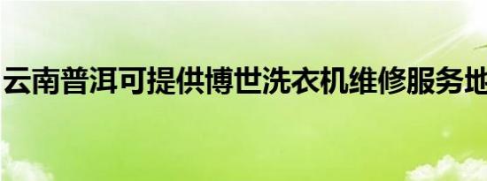 云南普洱可提供博世洗衣机维修服务地址在哪