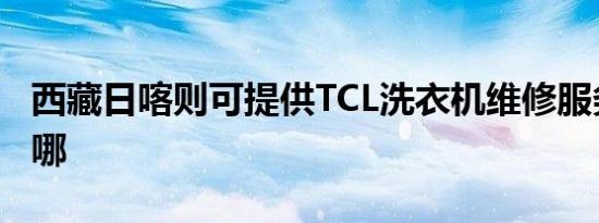 西藏日喀则可提供TCL洗衣机维修服务地址在哪