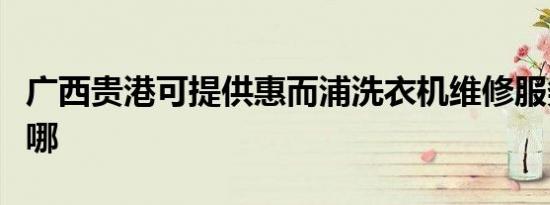 广西贵港可提供惠而浦洗衣机维修服务地址在哪