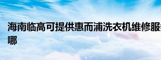 海南临高可提供惠而浦洗衣机维修服务地址在哪