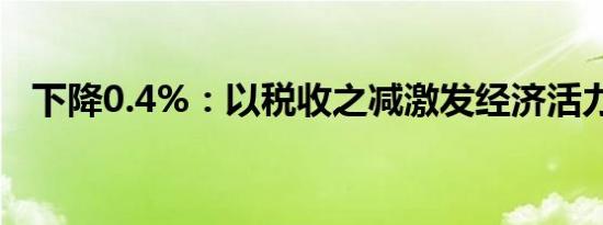 下降0.4%：以税收之减激发经济活力之增