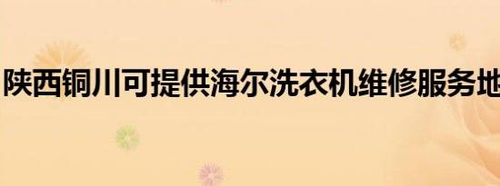 陕西铜川可提供海尔洗衣机维修服务地址在哪