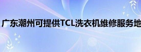 广东潮州可提供TCL洗衣机维修服务地址在哪