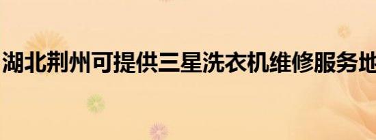 湖北荆州可提供三星洗衣机维修服务地址在哪