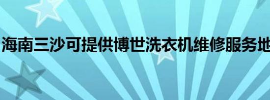 海南三沙可提供博世洗衣机维修服务地址在哪