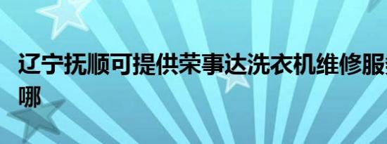 辽宁抚顺可提供荣事达洗衣机维修服务地址在哪