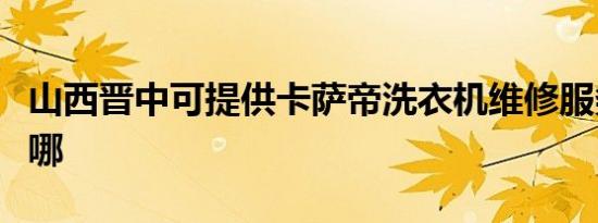 山西晋中可提供卡萨帝洗衣机维修服务地址在哪