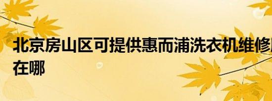 北京房山区可提供惠而浦洗衣机维修服务地址在哪