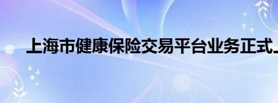 上海市健康保险交易平台业务正式上线