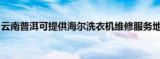 云南普洱可提供海尔洗衣机维修服务地址在哪