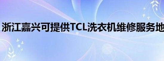 浙江嘉兴可提供TCL洗衣机维修服务地址在哪