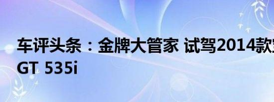 车评头条：金牌大管家 试驾2014款宝马5系GT 535i